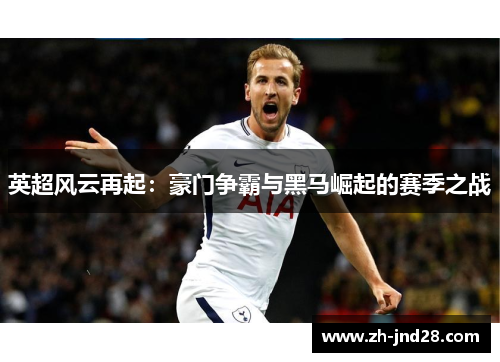英超风云再起:豪门争霸与黑马崛起的赛季之战 英超风云再起:豪门争霸与黑马崛起的赛季之战