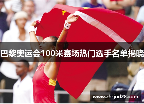 巴黎奥运会100米赛场热门选手名单揭晓